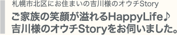 ご家族の笑顔が溢れるHappyLife♪吉川様のオウチStoryをお伺いました。