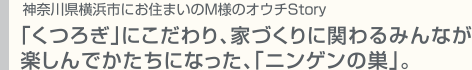 神奈川県横浜市にお住まいのM様のオウチStory　「くつろぎ」にこだわり、家づくりに関わるみんなが楽しんでかたちになった、「ニンゲンの巣」。